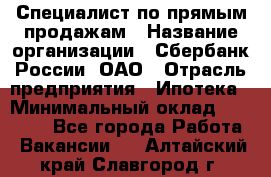 Специалист по прямым продажам › Название организации ­ Сбербанк России, ОАО › Отрасль предприятия ­ Ипотека › Минимальный оклад ­ 15 000 - Все города Работа » Вакансии   . Алтайский край,Славгород г.